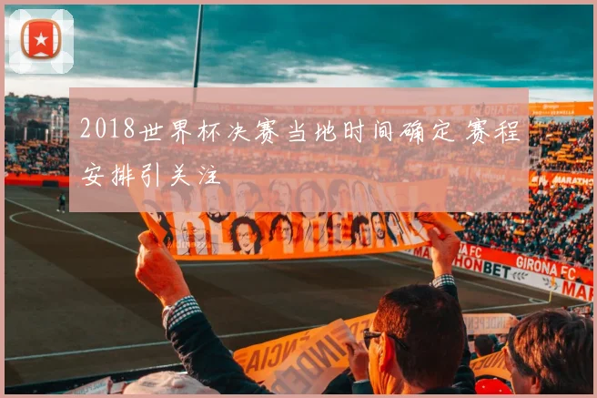 2018世界杯决赛当地时间确定 赛程安排引关注