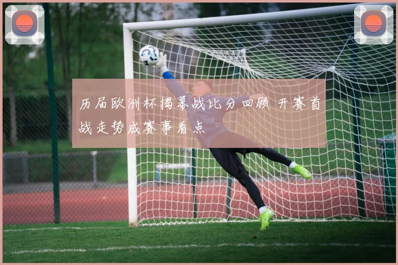 历届欧洲杯揭幕战比分回顾 开赛首战走势成赛事看点