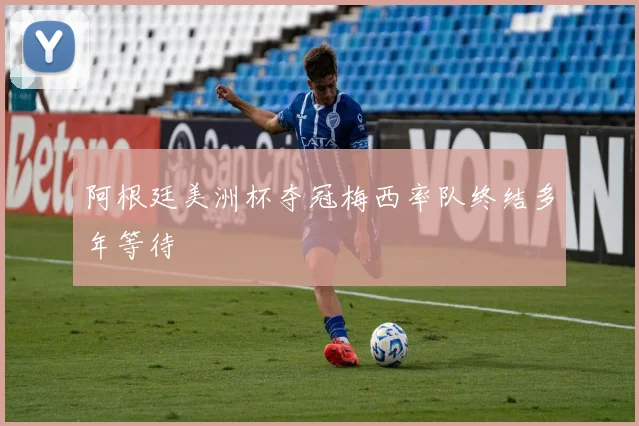 阿根廷美洲杯夺冠梅西率队终结多年等待