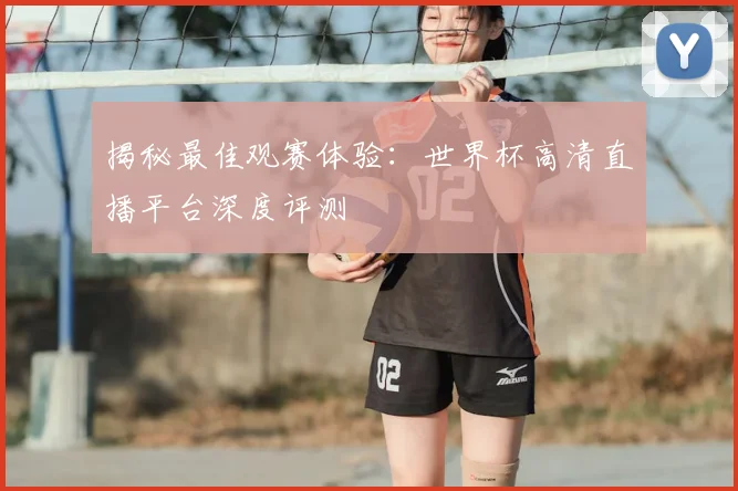 揭秘最佳观赛体验:世界杯高清直播平台深度评测