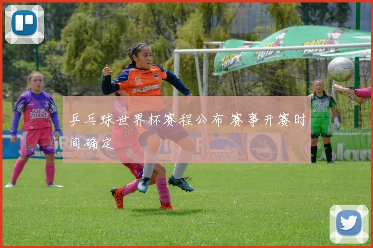 乒乓球世界杯赛程公布 赛事开赛时间确定