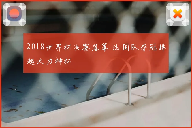 2018世界杯决赛落幕 法国队夺冠捧起大力神杯