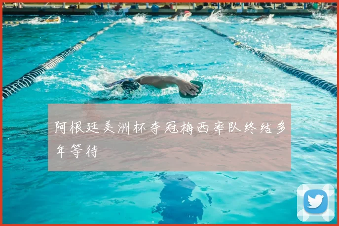 阿根廷美洲杯夺冠梅西率队终结多年等待