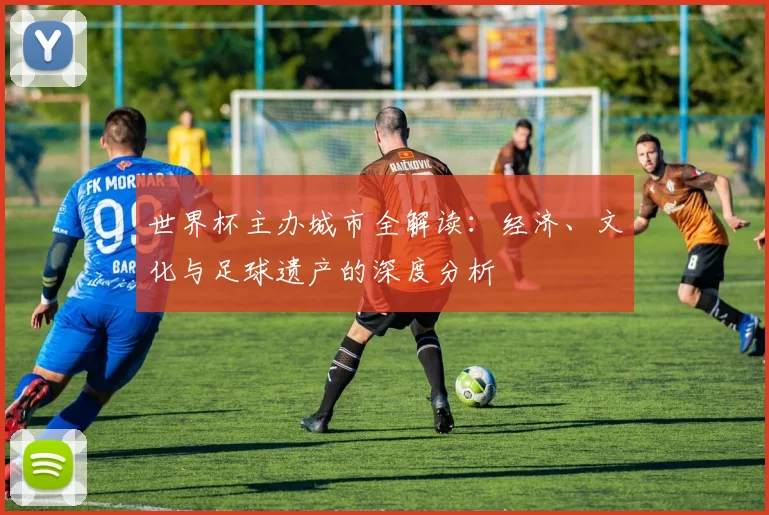 世界杯主办城市全解读:经济、文化与足球遗产的深度分析