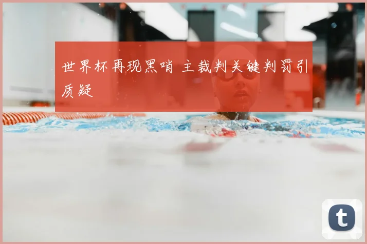 世界杯再现黑哨 主裁判关键判罚引质疑