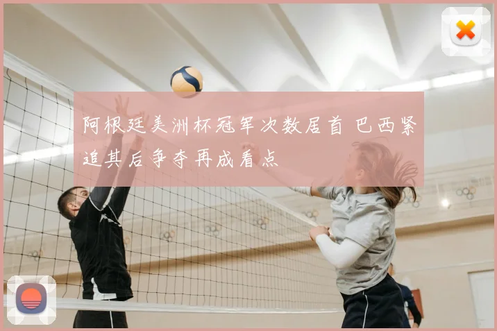 阿根廷美洲杯冠军次数居首 巴西紧追其后争夺再成看点