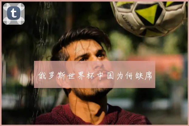 俄罗斯世界杯中国为何缺席