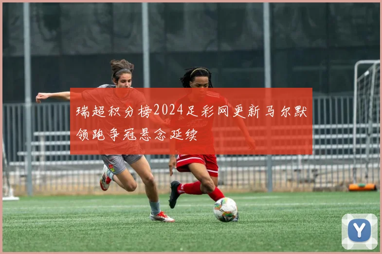 瑞超积分榜2024足彩网更新马尔默领跑争冠悬念延续