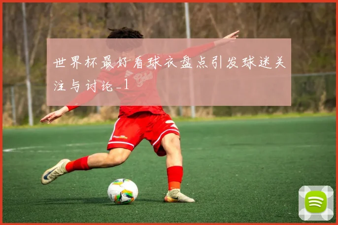 世界杯最好看球衣盘点引发球迷关注与讨论_1