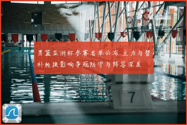 男篮亚洲杯参赛名单公布 主力与替补轮换影响争冠防守与阵容深度