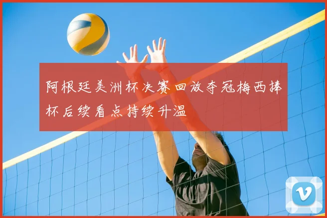 阿根廷美洲杯决赛回放夺冠梅西捧杯后续看点持续升温