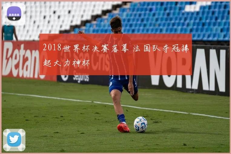 2018世界杯决赛落幕 法国队夺冠捧起大力神杯