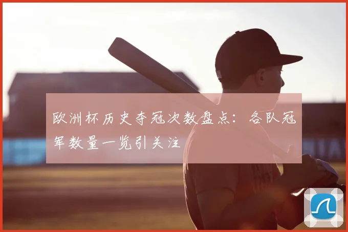 欧洲杯历史夺冠次数盘点：各队冠军数量一览引关注