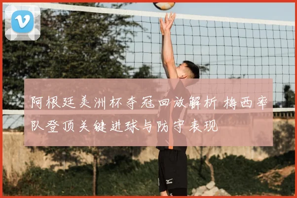 阿根廷美洲杯夺冠回放解析 梅西率队登顶关键进球与防守表现