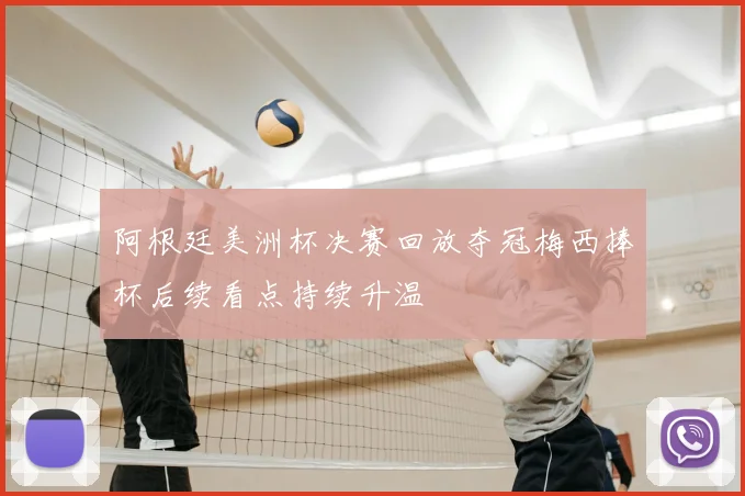 阿根廷美洲杯决赛回放夺冠梅西捧杯后续看点持续升温