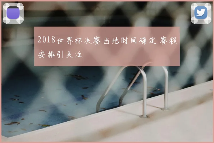 2018世界杯决赛当地时间确定 赛程安排引关注