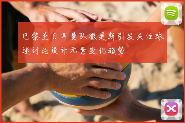 巴黎圣日耳曼队徽更新引发关注球迷讨论设计元素变化趋势