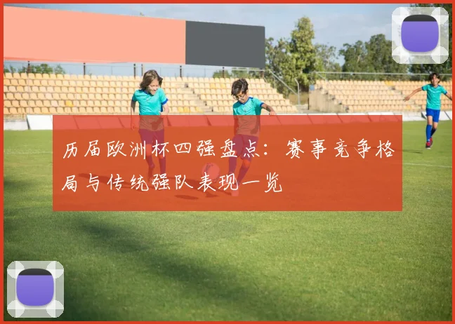 历届欧洲杯四强盘点：赛事竞争格局与传统强队表现一览