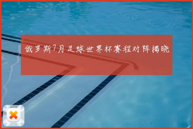 俄罗斯7月足球世界杯赛程对阵揭晓