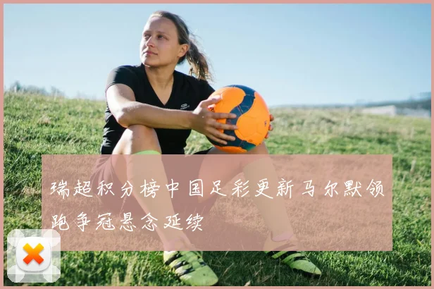 瑞超积分榜中国足彩更新马尔默领跑争冠悬念延续