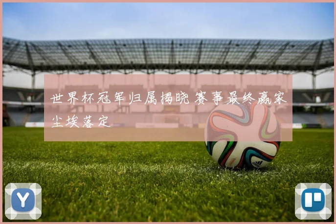世界杯冠军归属揭晓 赛事最终赢家尘埃落定