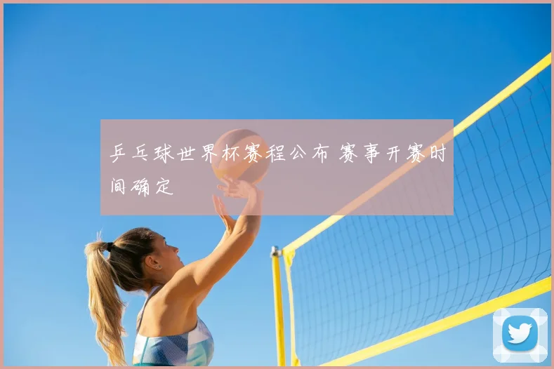 乒乓球世界杯赛程公布 赛事开赛时间确定