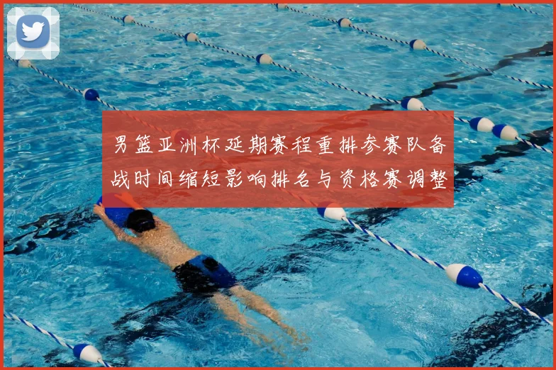 男篮亚洲杯延期赛程重排参赛队备战时间缩短影响排名与资格赛调整