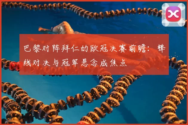 巴黎对阵拜仁的欧冠决赛前瞻：锋线对决与冠军悬念成焦点