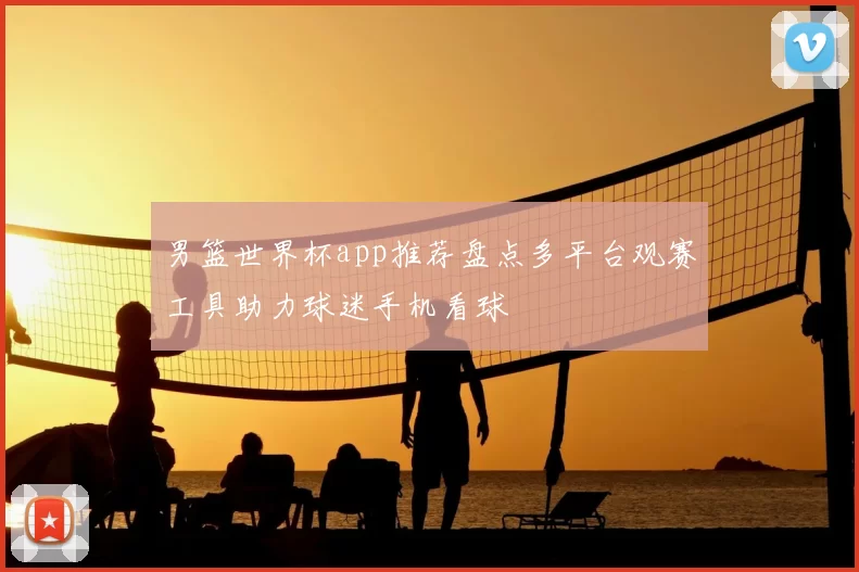 男篮世界杯app推荐盘点多平台观赛工具助力球迷手机看球