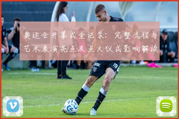 奥运会开幕式全记录：完整流程与艺术表演亮点及点火仪式影响解读