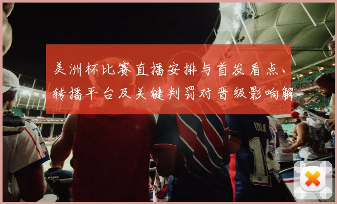 美洲杯比赛直播安排与首发看点、转播平台及关键判罚对晋级影响解读
