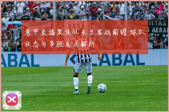 意甲直播聚焦AC米兰客战前瞻 球队状态与争胜看点解析