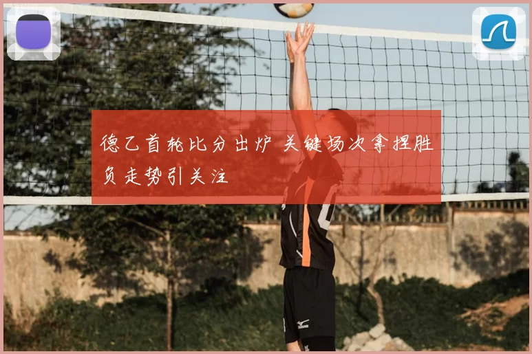 德乙首轮比分出炉 关键场次拿捏胜负走势引关注