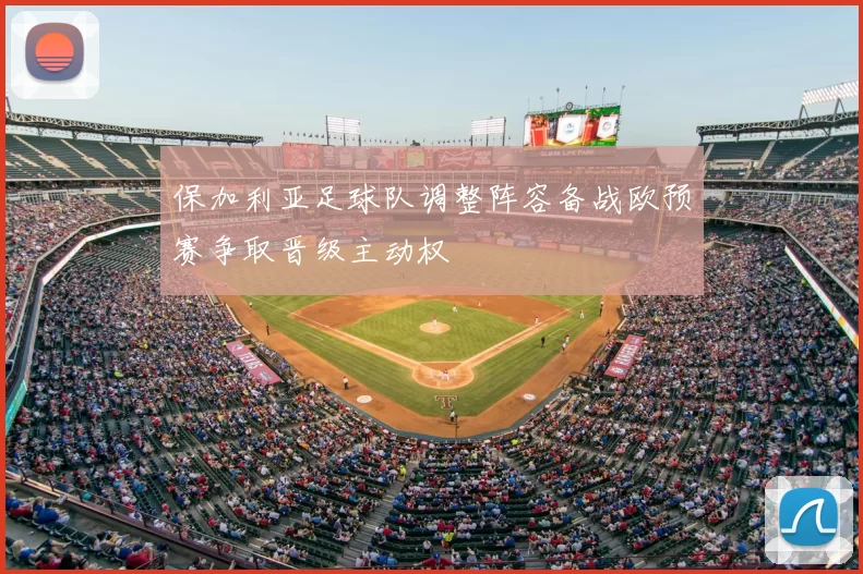 保加利亚足球队调整阵容备战欧预赛争取晋级主动权