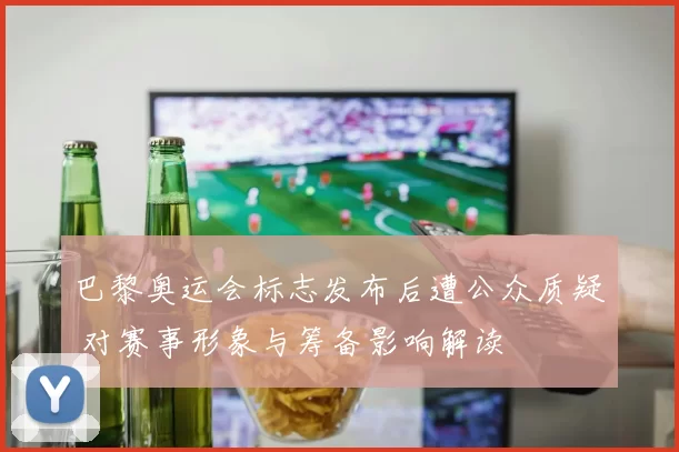 巴黎奥运会标志发布后遭公众质疑 对赛事形象与筹备影响解读