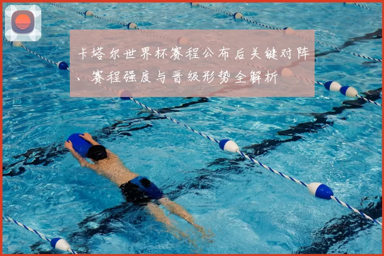 卡塔尔世界杯赛程公布后关键对阵、赛程强度与晋级形势全解析