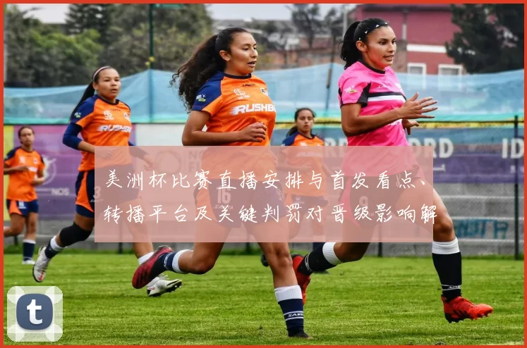 美洲杯比赛直播安排与首发看点、转播平台及关键判罚对晋级影响解读