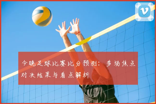 今晚足球比赛比分预测：多场焦点对决结果与看点解析