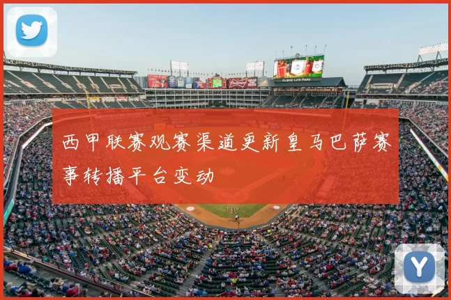 西甲联赛观赛渠道更新皇马巴萨赛事转播平台变动