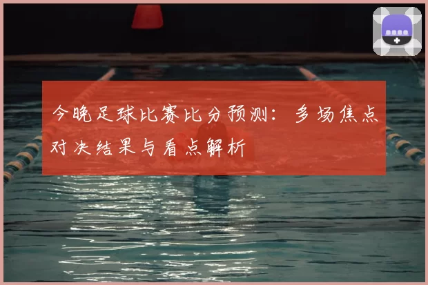 今晚足球比赛比分预测：多场焦点对决结果与看点解析