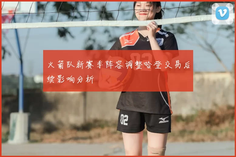 火箭队新赛季阵容调整哈登交易后续影响分析