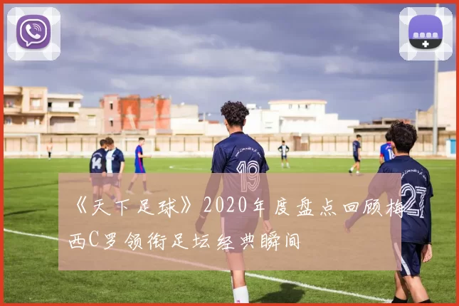 《天下足球》2020年度盘点回顾梅西C罗领衔足坛经典瞬间