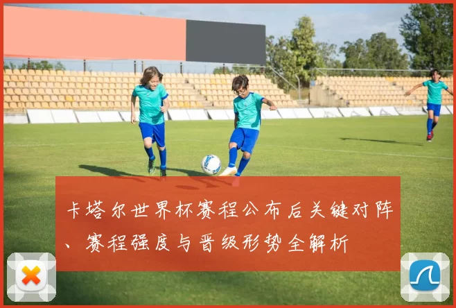 卡塔尔世界杯赛程公布后关键对阵、赛程强度与晋级形势全解析