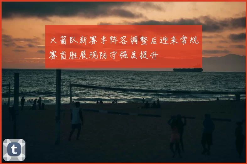 火箭队新赛季阵容调整后迎来常规赛首胜展现防守强度提升