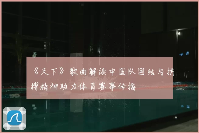 《天下》歌曲解读中国队团结与拼搏精神助力体育赛事传播