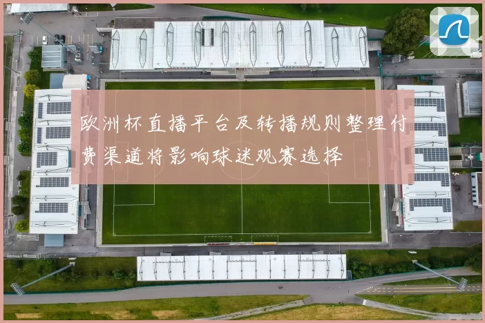欧洲杯直播平台及转播规则整理付费渠道将影响球迷观赛选择