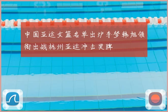 中国亚运女篮名单出炉李梦韩旭领衔出战杭州亚运冲击奖牌