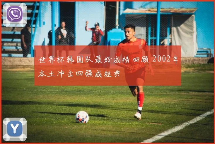 世界杯韩国队最好成绩回顾 2002年本土冲击四强成经典