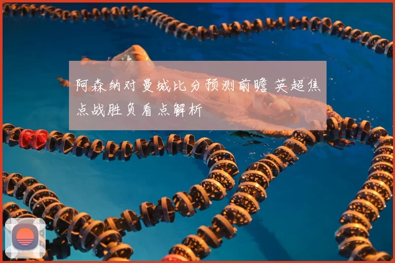 阿森纳对曼城比分预测前瞻 英超焦点战胜负看点解析
