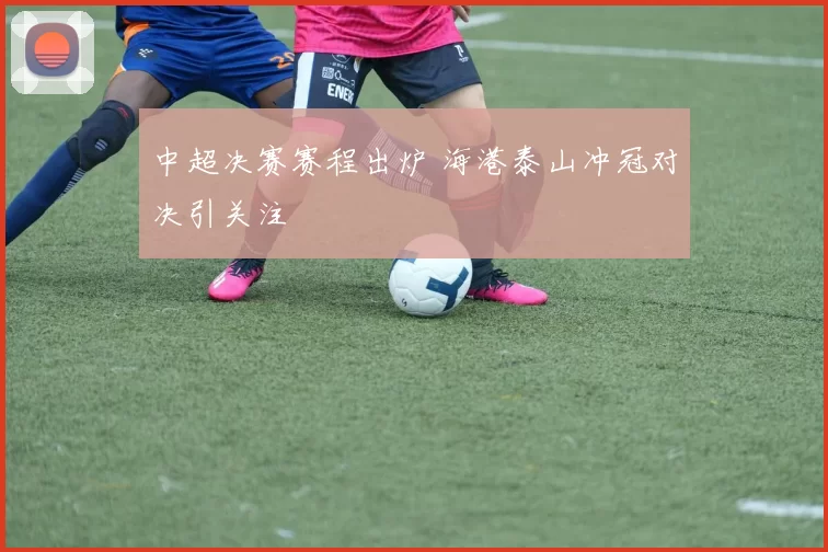 中超决赛赛程出炉 海港泰山冲冠对决引关注